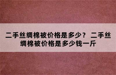 二手丝绸棉被价格是多少？ 二手丝绸棉被价格是多少钱一斤